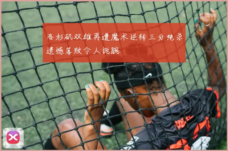 洛杉矶双雄再遭魔术逆转三分绝杀遗憾落败令人扼腕