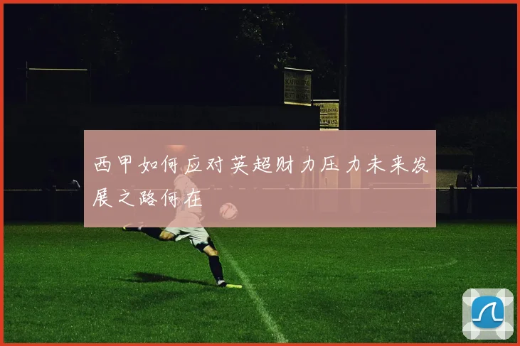西甲如何应对英超财力压力未来发展之路何在