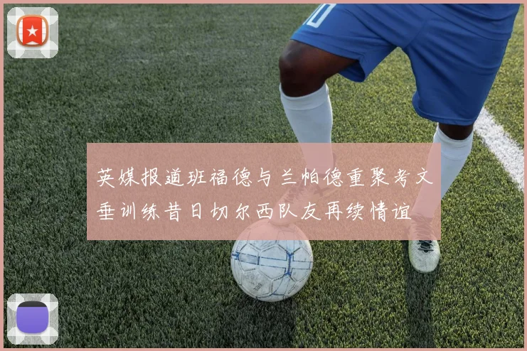 英媒报道班福德与兰帕德重聚考文垂训练昔日切尔西队友再续情谊