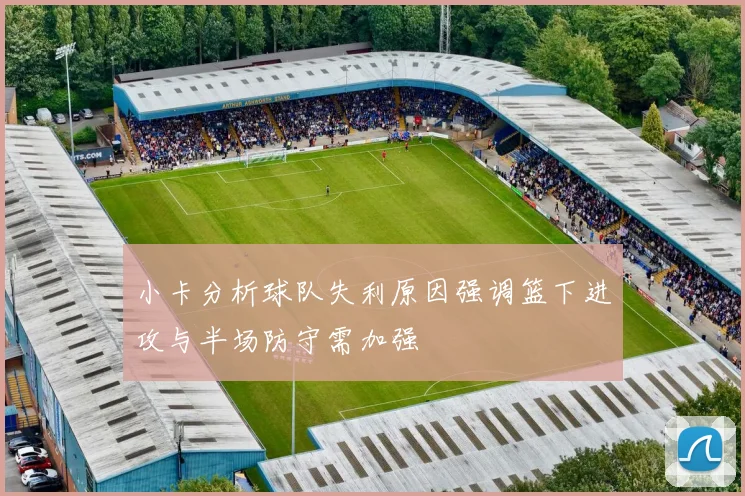小卡分析球队失利原因强调篮下进攻与半场防守需加强