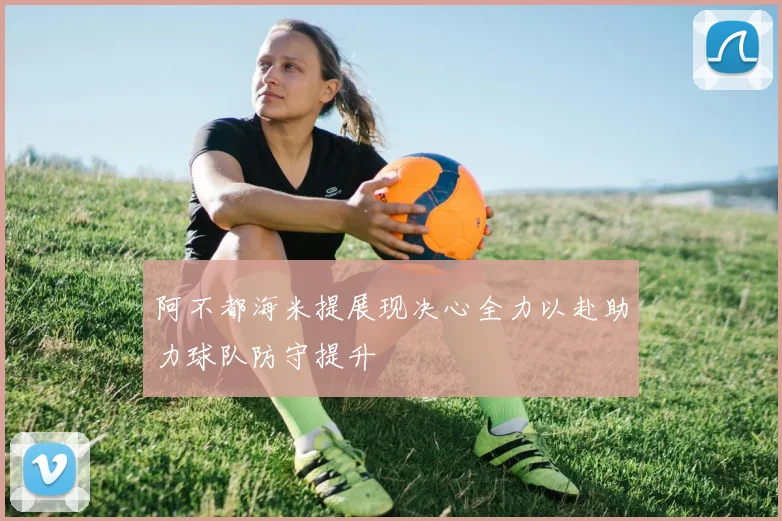 阿不都海米提展现决心全力以赴助力球队防守提升