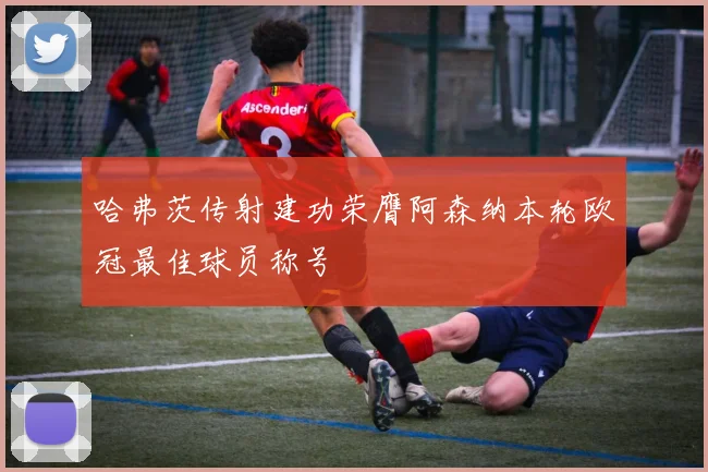 哈弗茨传射建功荣膺阿森纳本轮欧冠最佳球员称号