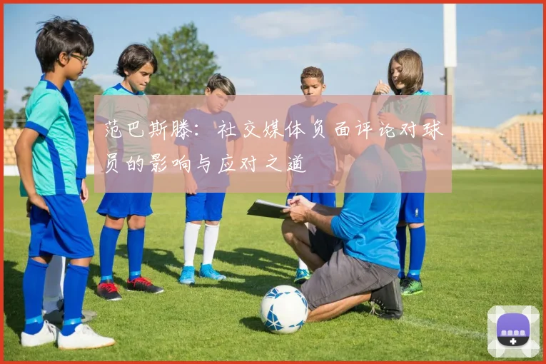 范巴斯滕：社交媒体负面评论对球员的影响与应对之道