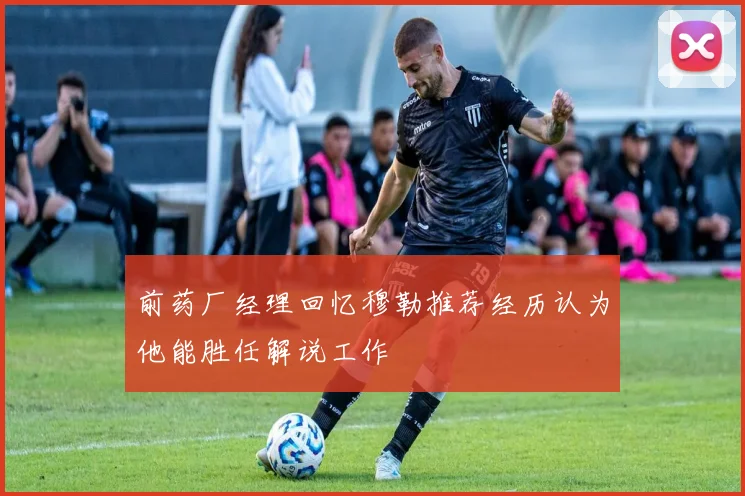 前药厂经理回忆穆勒推荐经历认为他能胜任解说工作