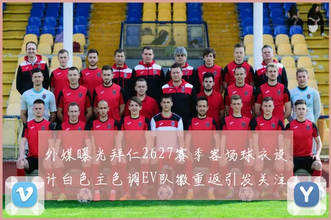 外媒曝光拜仁2627赛季客场球衣设计白色主色调EV队徽重返引发关注