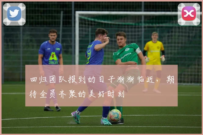 回归团队报到的日子渐渐临近，期待全员齐聚的美好时刻