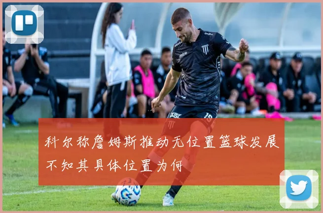 科尔称詹姆斯推动无位置篮球发展不知其具体位置为何