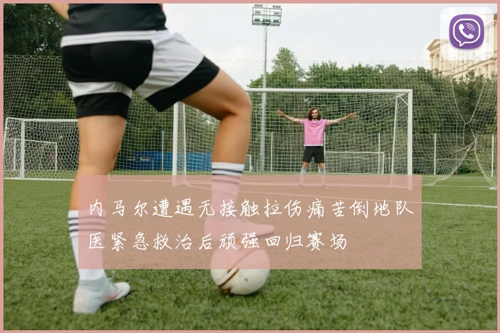 内马尔遭遇无接触拉伤痛苦倒地队医紧急救治后顽强回归赛场