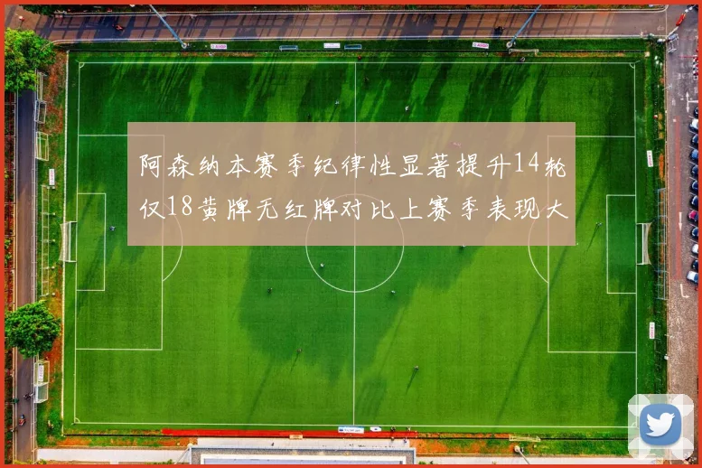 阿森纳本赛季纪律性显著提升14轮仅18黄牌无红牌对比上赛季表现大幅改善