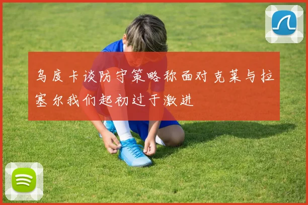 乌度卡谈防守策略称面对克莱与拉塞尔我们起初过于激进