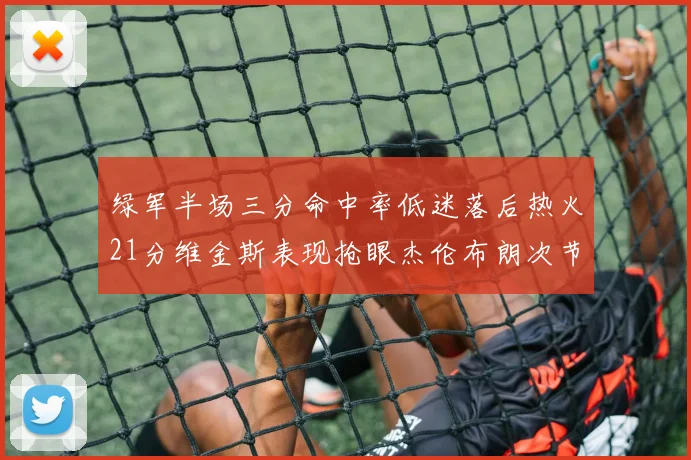 绿军半场三分命中率低迷落后热火21分维金斯表现抢眼杰伦布朗次节独得15分