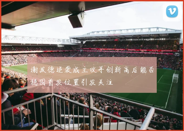 谢泼德逆袭成主攻手创新高后能否稳固首发位置引发关注