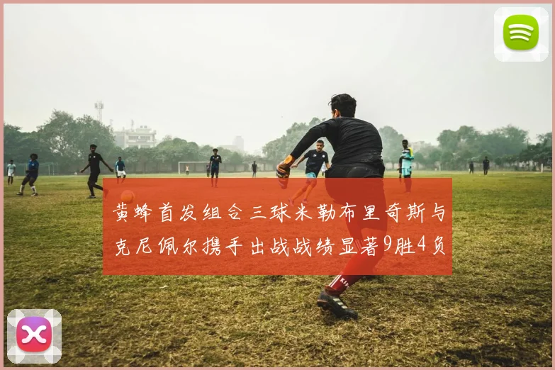 黄蜂首发组合三球米勒布里奇斯与克尼佩尔携手出战战绩显著9胜4负