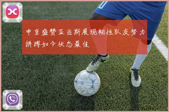 申京盛赞亚当斯展现韧性队友努力拼搏如今状态最佳