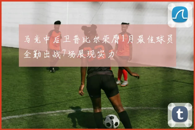 马竞中后卫普比尔荣膺1月最佳球员全勤出战7场展现实力