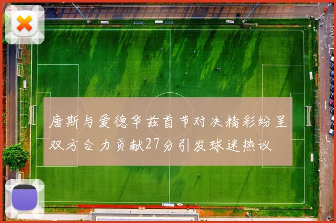 唐斯与爱德华兹首节对决精彩纷呈双方合力贡献27分引发球迷热议