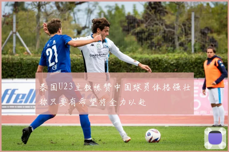 泰国U23主教练赞中国球员体格强壮称只要有希望将全力以赴