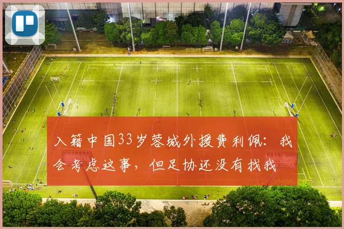 入籍中国33岁蓉城外援费利佩：我会考虑这事，但足协还没有找我