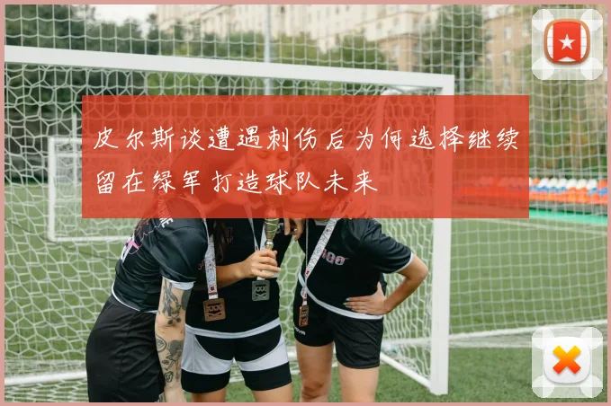 皮尔斯谈遭遇刺伤后为何选择继续留在绿军打造球队未来