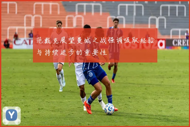 范戴克展望曼城之战强调吸取经验与持续进步的重要性