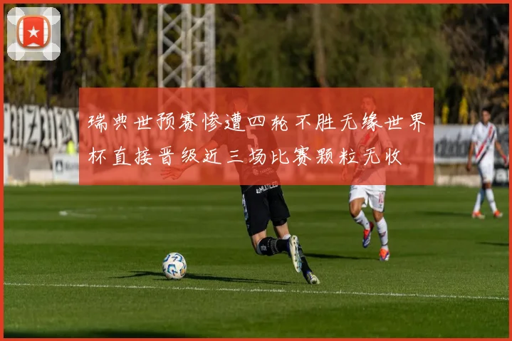 瑞典世预赛惨遭四轮不胜无缘世界杯直接晋级近三场比赛颗粒无收