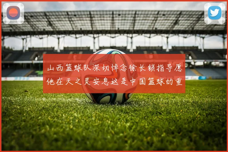 山西篮球队深切悼念徐长锁指导愿他在天之灵安息这是中国篮球的重大损失