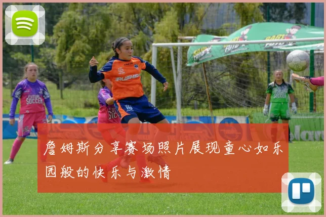 詹姆斯分享赛场照片展现童心如乐园般的快乐与激情