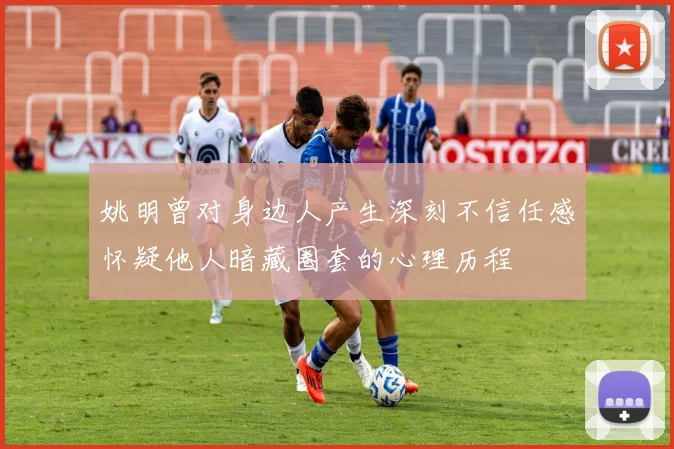 姚明曾对身边人产生深刻不信任感怀疑他人暗藏圈套的心理历程