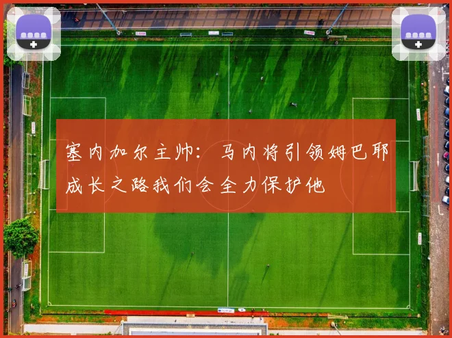 塞内加尔主帅：马内将引领姆巴耶成长之路我们会全力保护他