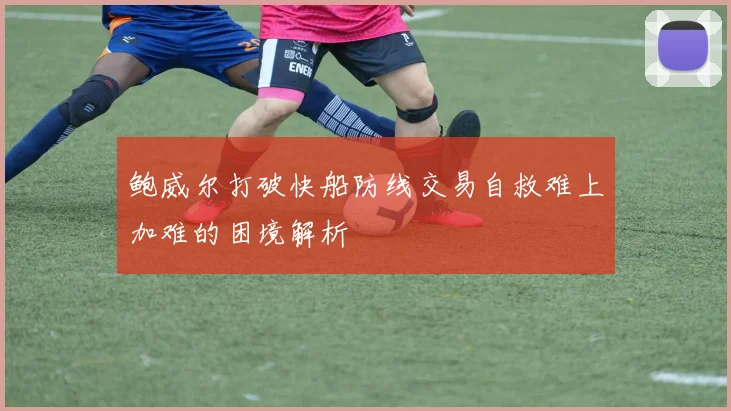 鲍威尔打破快船防线交易自救难上加难的困境解析