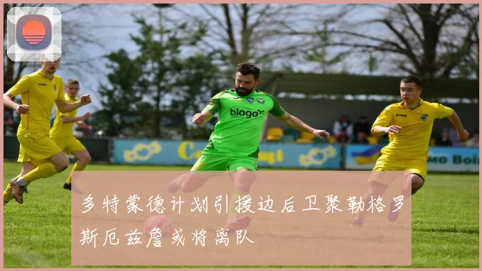 多特蒙德计划引援边后卫聚勒格罗斯厄兹詹或将离队