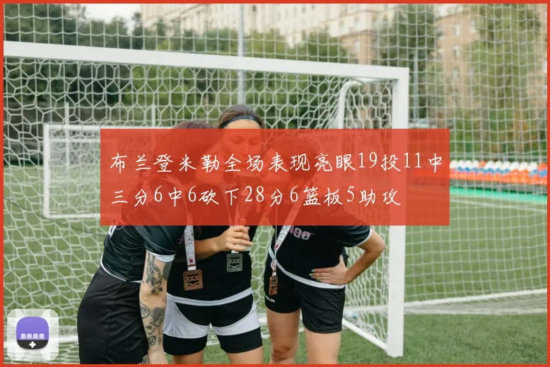 布兰登米勒全场表现亮眼19投11中三分6中6砍下28分6篮板5助攻