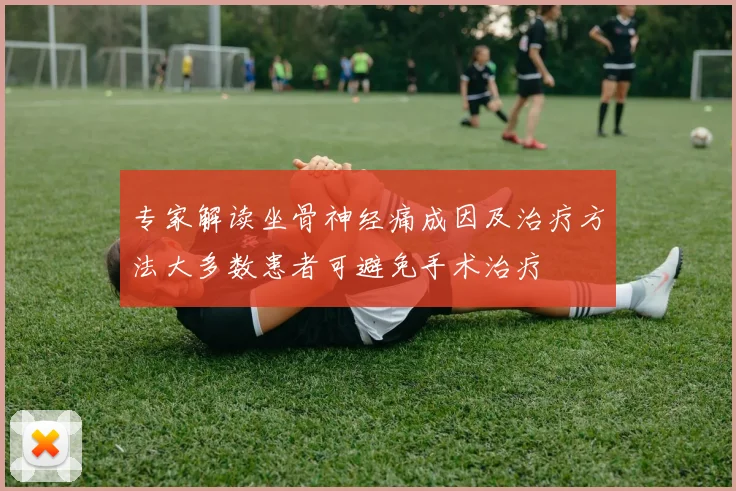 专家解读坐骨神经痛成因及治疗方法大多数患者可避免手术治疗