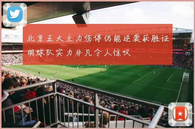 北京五大主力伤停仍能逆袭获胜证明球队实力非凡令人惊叹