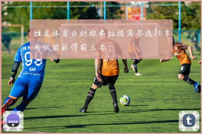 雅虎体育分析称弗拉格若参选26年或仅能获得前三名