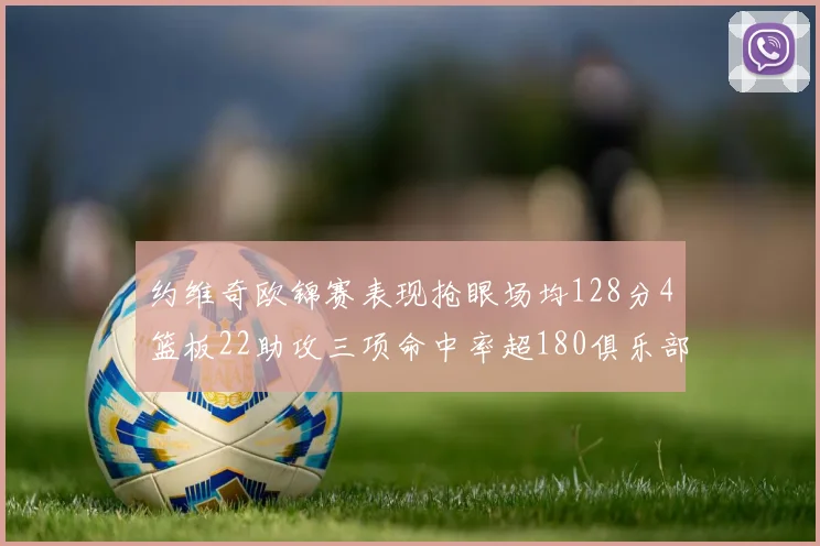 约维奇欧锦赛表现抢眼场均128分4篮板22助攻三项命中率超180俱乐部