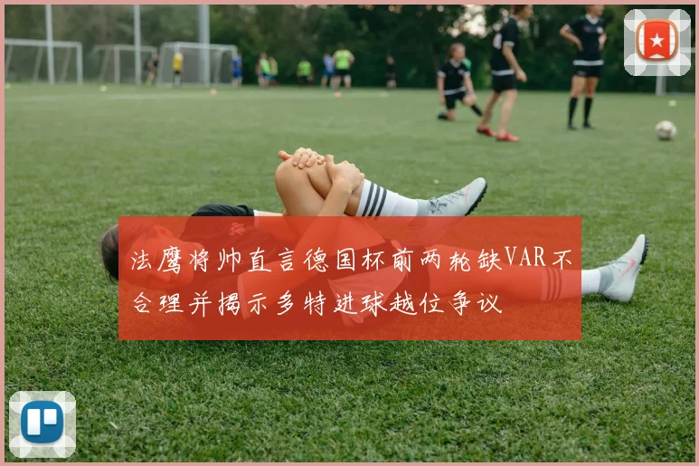 法鹰将帅直言德国杯前两轮缺VAR不合理并揭示多特进球越位争议