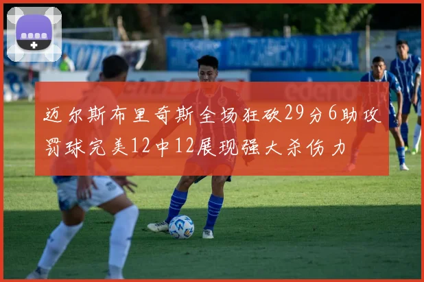 迈尔斯布里奇斯全场狂砍29分6助攻罚球完美12中12展现强大杀伤力