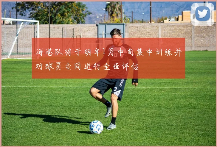海港队将于明年1月中旬集中训练并对球员合同进行全面评估