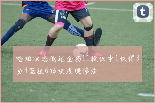 哈珀状态低迷全场11投仅中1仅得3分4篮板6助攻表现惨淡